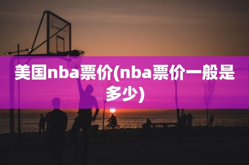 美国nba票价(nba票价一般是多少) 美国nba票价(nba票价一般是多少)