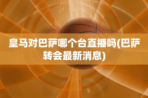 皇马对巴萨哪个台直播吗(巴萨转会最新消息) 皇马对巴萨哪个台直播吗(巴萨转会最新消息)