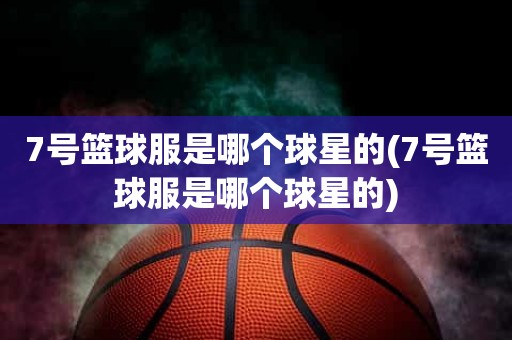 7号篮球服是哪个球星的(7号篮球服是哪个球星的) 7号篮球服是哪个球星的(7号篮球服是哪个球星的)