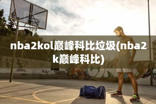 nba2kol巅峰科比垃圾(nba2k巅峰科比) nba2kol巅峰科比垃圾(nba2k巅峰科比)