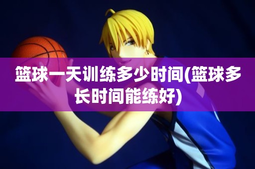 篮球一天训练多少时间(篮球多长时间能练好) 篮球一天训练多少时间(篮球多长时间能练好)