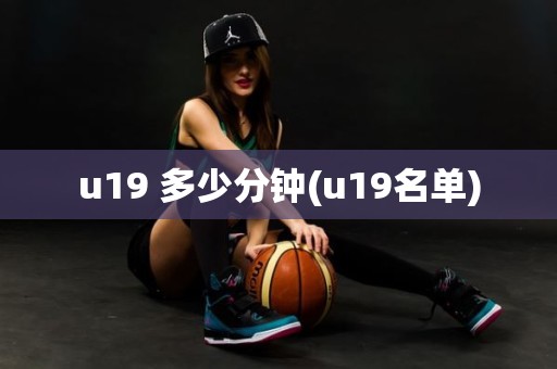 u19 多少分钟(u19名单) u19 多少分钟(u19名单)