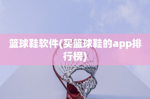 篮球鞋软件(买篮球鞋的app排行榜) 篮球鞋软件(买篮球鞋的app排行榜)