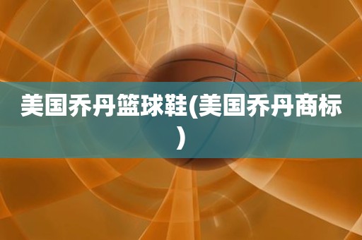 美国乔丹篮球鞋(美国乔丹商标) 美国乔丹篮球鞋(美国乔丹商标)