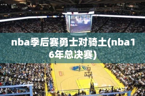nba季后赛勇士对骑土(nba16年总决赛) nba季后赛勇士对骑土(nba16年总决赛)