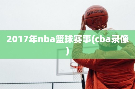 2017年nba篮球赛事(cba录像) 2017年nba篮球赛事(cba录像)