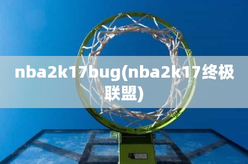nba2k17bug(nba2k17终极联盟) nba2k17bug(nba2k17终极联盟)