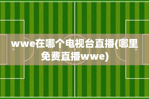 wwe在哪个电视台直播(哪里免费直播wwe) wwe在哪个电视台直播(哪里免费直播wwe)