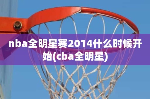 nba全明星赛2014什么时候开始(cba全明星) nba全明星赛2014什么时候开始(cba全明星)