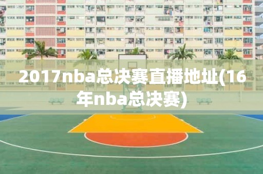 2017nba总决赛直播地址(16年nba总决赛) 2017nba总决赛直播地址(16年nba总决赛)