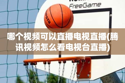 哪个视频可以直播电视直播(腾讯视频怎么看电视台直播) 哪个视频可以直播电视直播(腾讯视频怎么看电视台直播)