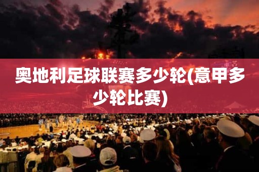 奥地利足球联赛多少轮(意甲多少轮比赛) 奥地利足球联赛多少轮(意甲多少轮比赛)