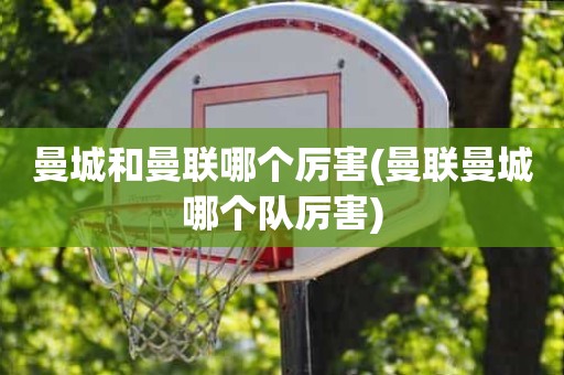 曼城和曼联哪个厉害(曼联曼城哪个队厉害) 曼城和曼联哪个厉害(曼联曼城哪个队厉害)