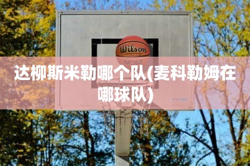 达柳斯米勒哪个队(麦科勒姆在哪球队) 达柳斯米勒哪个队(麦科勒姆在哪球队)