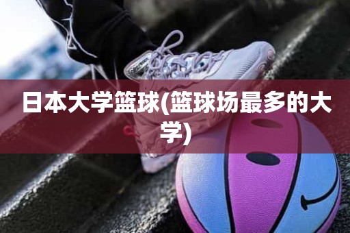 日本大学篮球(篮球场最多的大学) 日本大学篮球(篮球场最多的大学)