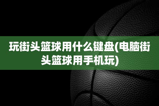 玩街头篮球用什么键盘(电脑街头篮球用手机玩) 玩街头篮球用什么键盘(电脑街头篮球用手机玩)