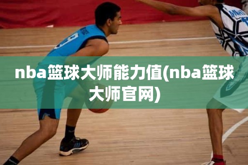 nba篮球大师能力值(nba篮球大师官网) nba篮球大师能力值(nba篮球大师官网)