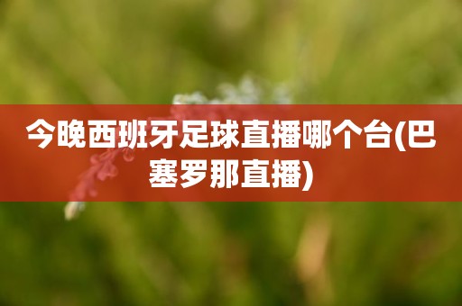 今晚西班牙足球直播哪个台(巴塞罗那直播) 今晚西班牙足球直播哪个台(巴塞罗那直播)