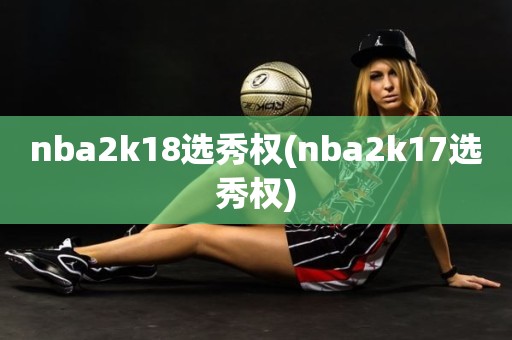 nba2k18选秀权(nba2k17选秀权) nba2k18选秀权(nba2k17选秀权)