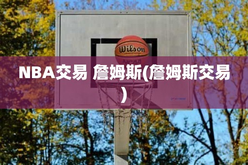 NBA交易 詹姆斯(詹姆斯交易) NBA交易 詹姆斯(詹姆斯交易)