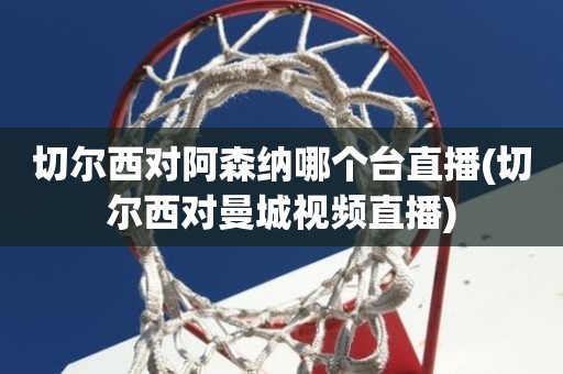 切尔西对阿森纳哪个台直播(切尔西对曼城视频直播) 切尔西对阿森纳哪个台直播(切尔西对曼城视频直播)