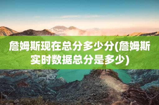 詹姆斯现在总分多少分(詹姆斯实时数据总分是多少) 詹姆斯现在总分多少分(詹姆斯实时数据总分是多少)
