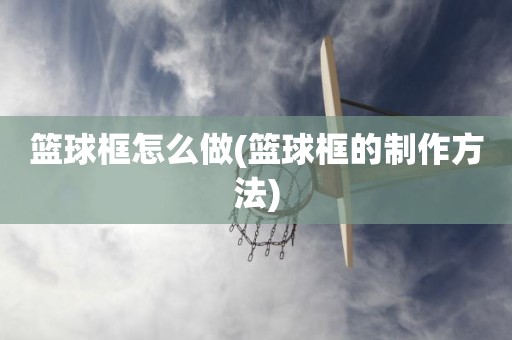 篮球框怎么做(篮球框的制作方法) 篮球框怎么做(篮球框的制作方法)