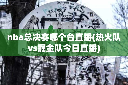 nba总决赛哪个台直播(热火队vs掘金队今日直播) nba总决赛哪个台直播(热火队vs掘金队今日直播)