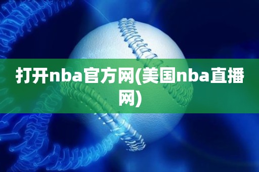 打开nba官方网(美国nba直播网) 打开nba官方网(美国nba直播网)