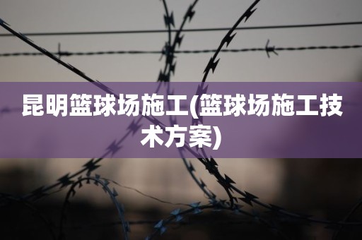 昆明篮球场施工(篮球场施工技术方案) 昆明篮球场施工(篮球场施工技术方案)