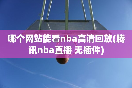 哪个网站能看nba高清回放(腾讯nba直播 无插件) 哪个网站能看nba高清回放(腾讯nba直播 无插件)