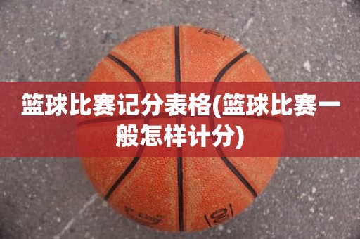 篮球比赛记分表格(篮球比赛一般怎样计分) 篮球比赛记分表格(篮球比赛一般怎样计分)
