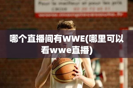 哪个直播间有WWE(哪里可以看wwe直播) 哪个直播间有WWE(哪里可以看wwe直播)