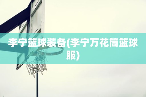 李宁篮球装备(李宁万花筒篮球服) 李宁篮球装备(李宁万花筒篮球服)