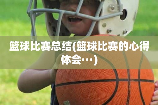 篮球比赛总结(篮球比赛的心得体会···) 篮球比赛总结(篮球比赛的心得体会···)