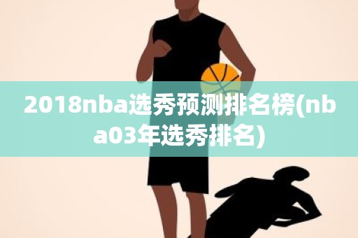 2018nba选秀预测排名榜(nba03年选秀排名) 2018nba选秀预测排名榜(nba03年选秀排名)