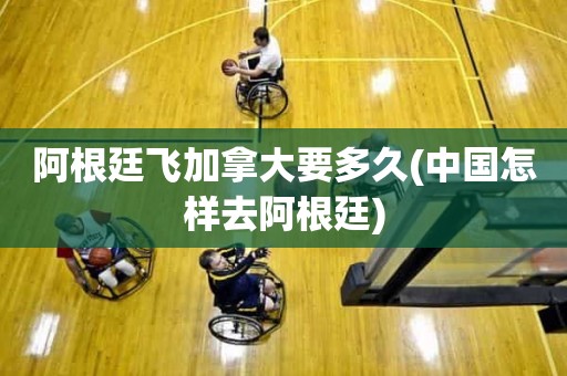 阿根廷飞加拿大要多久(中国怎样去阿根廷) 阿根廷飞加拿大要多久(中国怎样去阿根廷)