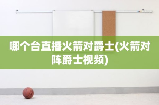 哪个台直播火箭对爵士(火箭对阵爵士视频) 哪个台直播火箭对爵士(火箭对阵爵士视频)