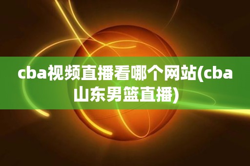 cba视频直播看哪个网站(cba山东男篮直播) cba视频直播看哪个网站(cba山东男篮直播)