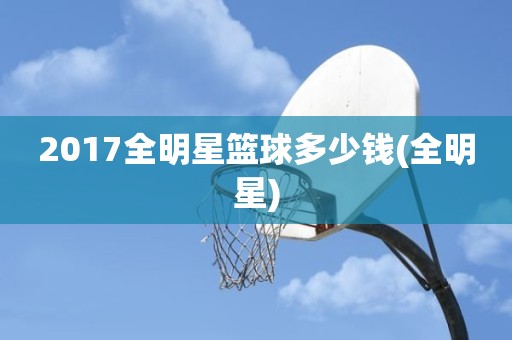 2017全明星篮球多少钱(全明星) 2017全明星篮球多少钱(全明星)