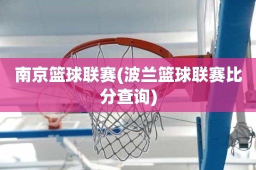南京篮球联赛(波兰篮球联赛比分查询) 南京篮球联赛(波兰篮球联赛比分查询)