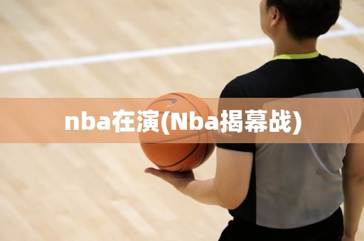 nba在演(Nba揭幕战) nba在演(Nba揭幕战)