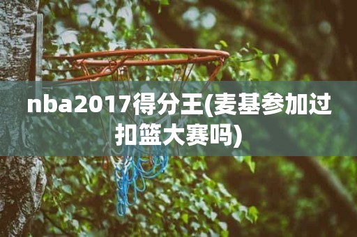nba2017得分王(麦基参加过扣篮大赛吗) nba2017得分王(麦基参加过扣篮大赛吗)