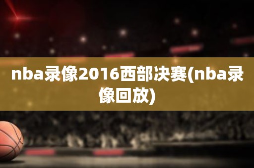nba录像2016西部决赛(nba录像回放) nba录像2016西部决赛(nba录像回放)