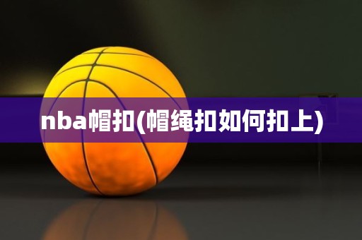 nba帽扣(帽绳扣如何扣上) nba帽扣(帽绳扣如何扣上)