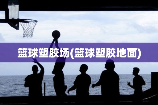 篮球塑胶场(篮球塑胶地面) 篮球塑胶场(篮球塑胶地面)