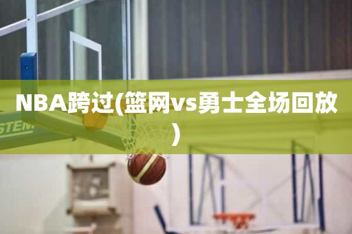 NBA跨过(篮网vs勇士全场回放) NBA跨过(篮网vs勇士全场回放)