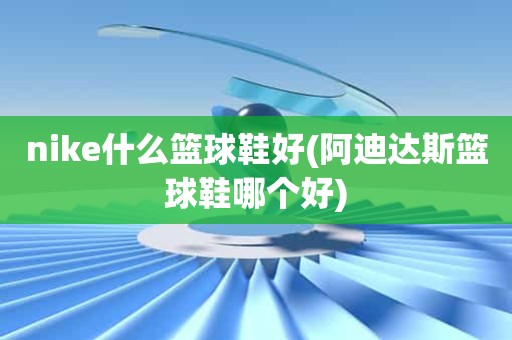nike什么篮球鞋好(阿迪达斯篮球鞋哪个好) nike什么篮球鞋好(阿迪达斯篮球鞋哪个好)