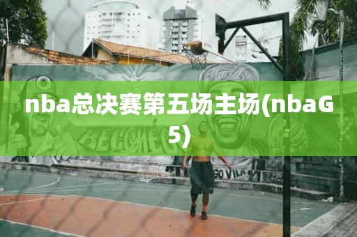 nba总决赛第五场主场(nbaG5) nba总决赛第五场主场(nbaG5)