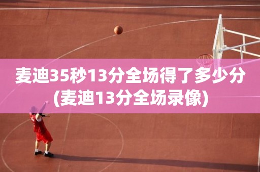 麦迪35秒13分全场得了多少分(麦迪13分全场录像) 麦迪35秒13分全场得了多少分(麦迪13分全场录像)
